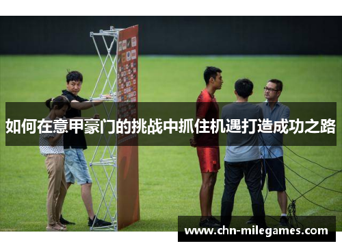 如何在意甲豪门的挑战中抓住机遇打造成功之路