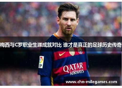 梅西与C罗职业生涯成就对比 谁才是真正的足球历史传奇