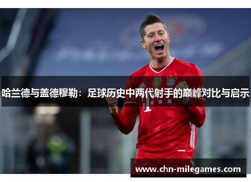 哈兰德与盖德穆勒：足球历史中两代射手的巅峰对比与启示