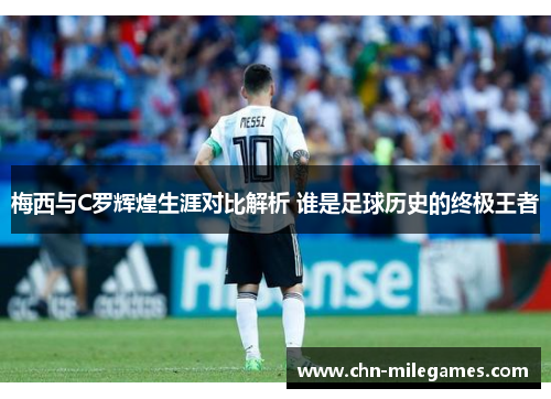 梅西与C罗辉煌生涯对比解析 谁是足球历史的终极王者