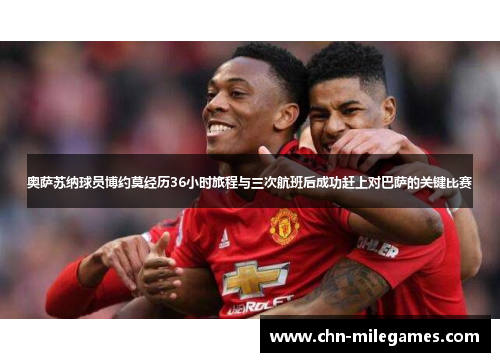 奥萨苏纳球员博约莫经历36小时旅程与三次航班后成功赶上对巴萨的关键比赛