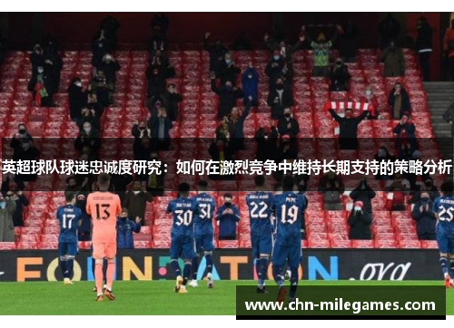 英超球队球迷忠诚度研究：如何在激烈竞争中维持长期支持的策略分析