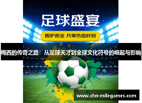 梅西的传奇之路：从足球天才到全球文化符号的崛起与影响