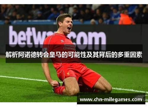 解析阿诺德转会皇马的可能性及其背后的多重因素