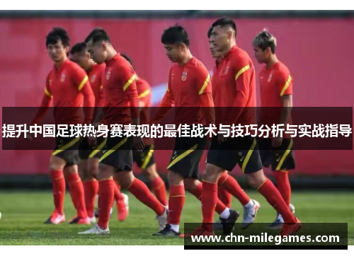 提升中国足球热身赛表现的最佳战术与技巧分析与实战指导