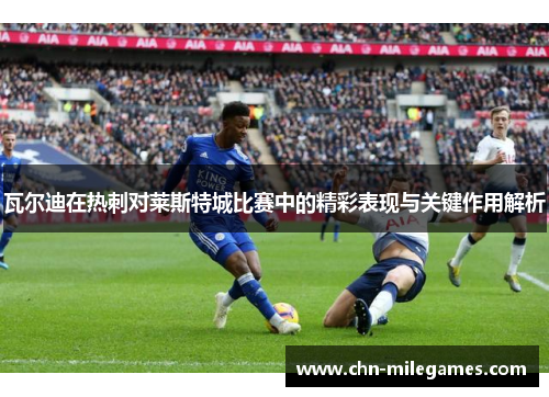 瓦尔迪在热刺对莱斯特城比赛中的精彩表现与关键作用解析