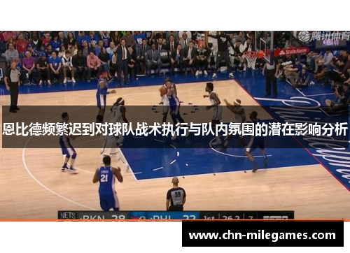 恩比德频繁迟到对球队战术执行与队内氛围的潜在影响分析