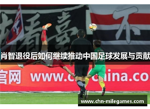 肖智退役后如何继续推动中国足球发展与贡献