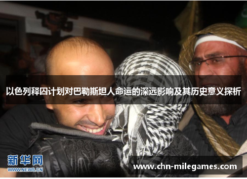 以色列释囚计划对巴勒斯坦人命运的深远影响及其历史意义探析