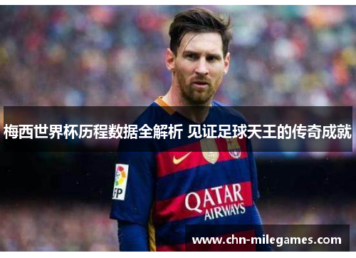 梅西世界杯历程数据全解析 见证足球天王的传奇成就