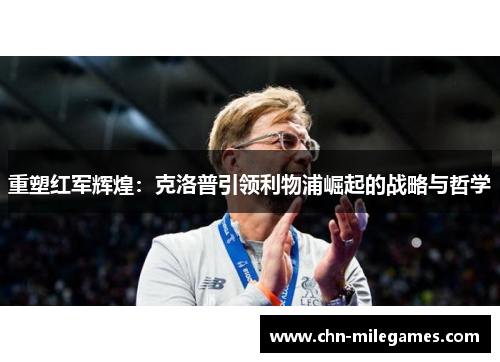 重塑红军辉煌：克洛普引领利物浦崛起的战略与哲学