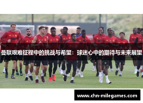 曼联艰难征程中的挑战与希望：球迷心中的期待与未来展望