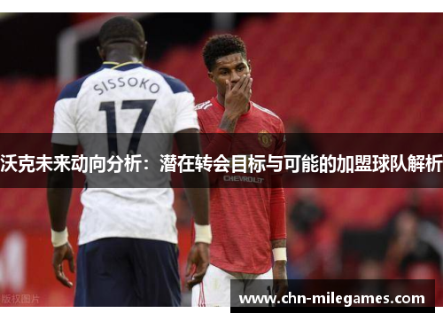 沃克未来动向分析：潜在转会目标与可能的加盟球队解析