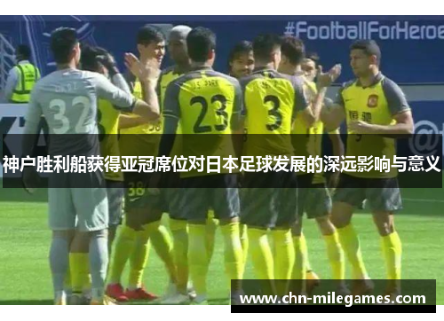 神户胜利船获得亚冠席位对日本足球发展的深远影响与意义