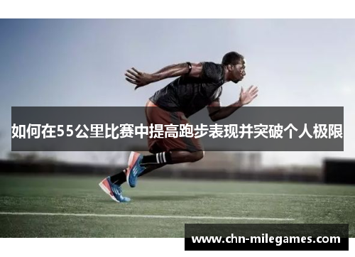 如何在55公里比赛中提高跑步表现并突破个人极限