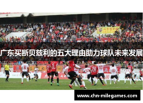 广东买断贝兹利的五大理由助力球队未来发展
