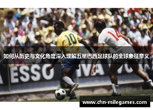 如何从历史与文化角度深入理解五星巴西足球队的全球象征意义