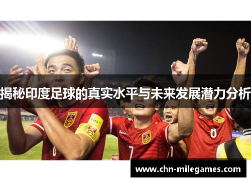 揭秘印度足球的真实水平与未来发展潜力分析