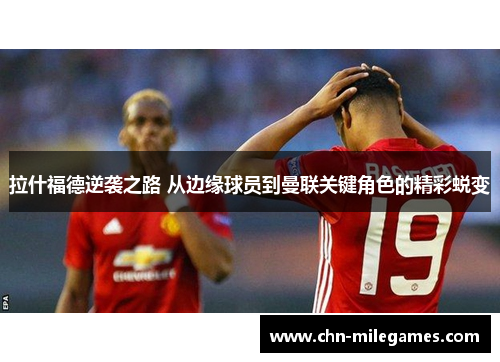 拉什福德逆袭之路 从边缘球员到曼联关键角色的精彩蜕变