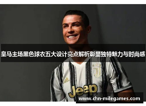 皇马主场黑色球衣五大设计亮点解析彰显独特魅力与时尚感