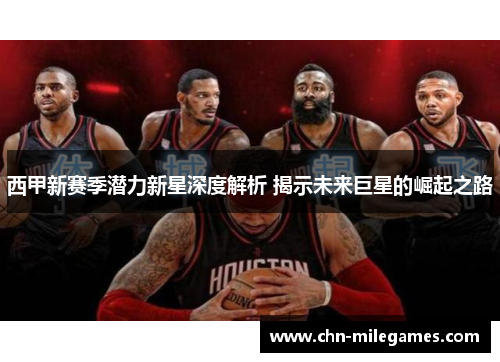 西甲新赛季潜力新星深度解析 揭示未来巨星的崛起之路
