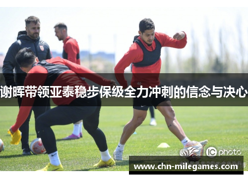 谢晖带领亚泰稳步保级全力冲刺的信念与决心