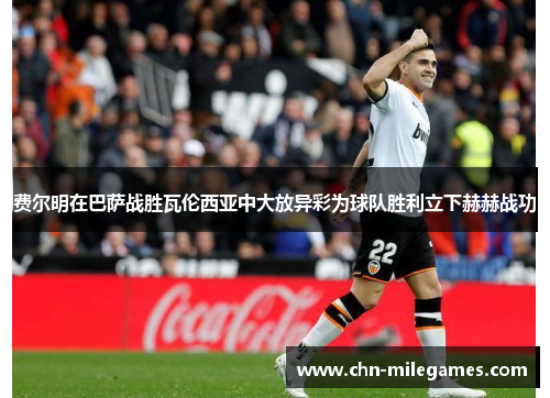费尔明在巴萨战胜瓦伦西亚中大放异彩为球队胜利立下赫赫战功