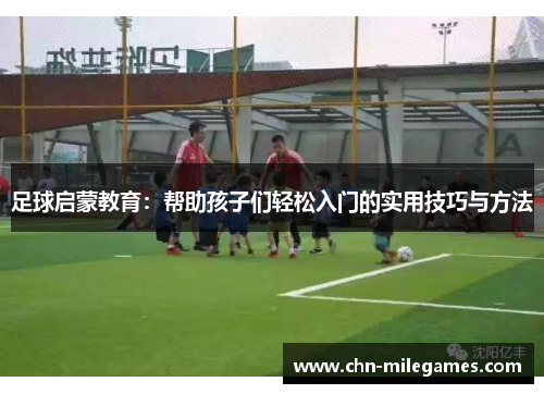 足球启蒙教育：帮助孩子们轻松入门的实用技巧与方法