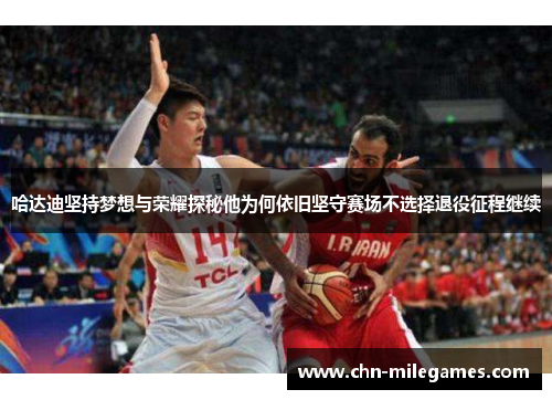 哈达迪坚持梦想与荣耀探秘他为何依旧坚守赛场不选择退役征程继续