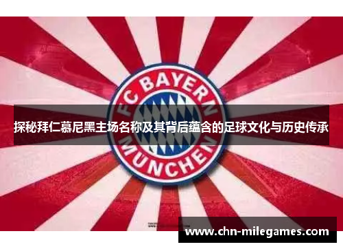 探秘拜仁慕尼黑主场名称及其背后蕴含的足球文化与历史传承