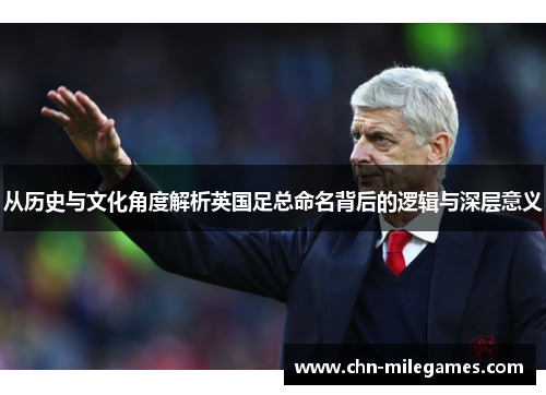 从历史与文化角度解析英国足总命名背后的逻辑与深层意义 从历史与文化角度解析英国足总命名背后的逻辑与深层意义