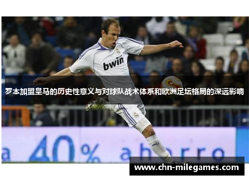 罗本加盟皇马的历史性意义与对球队战术体系和欧洲足坛格局的深远影响 罗本加盟皇马的历史性意义与对球队战术体系和欧洲足坛格局的深远影响
