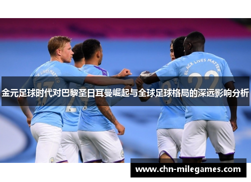 金元足球时代对巴黎圣日耳曼崛起与全球足球格局的深远影响分析