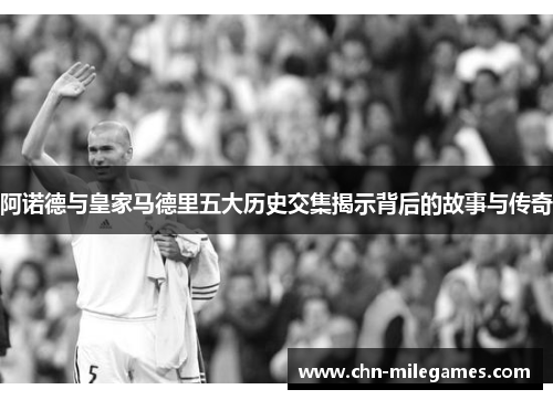 阿诺德与皇家马德里五大历史交集揭示背后的故事与传奇 阿诺德与皇家马德里五大历史交集揭示背后的故事与传奇