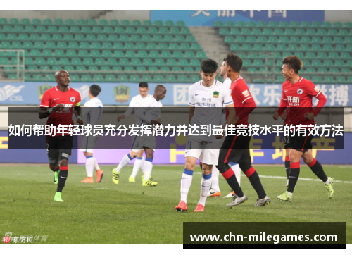 如何帮助年轻球员充分发挥潜力并达到最佳竞技水平的有效方法