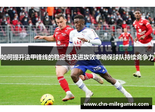 如何提升法甲锋线的稳定性及进攻效率确保球队持续竞争力